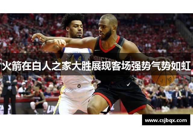 火箭在白人之家大胜展现客场强势气势如虹