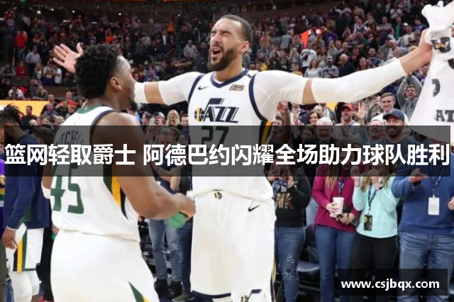 篮网轻取爵士 阿德巴约闪耀全场助力球队胜利