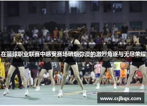 在篮球职业联赛中感受赛场硝烟弥漫的激烈角逐与无尽荣耀
