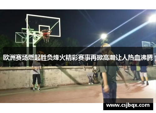 欧洲赛场燃起胜负烽火精彩赛事再掀高潮让人热血沸腾